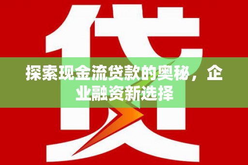 钦北探索现金流贷款的奥秘，企业融资新选择