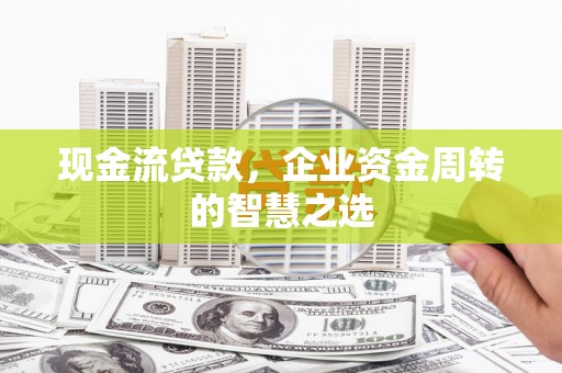 钦北现金流贷款，企业资金周转的智慧之选