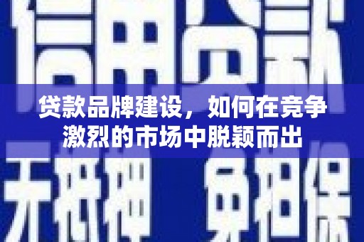 钦北贷款品牌建设，如何在竞争激烈的市场中脱颖而出