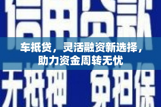 钦北车抵贷，灵活融资新选择，助力资金周转无忧