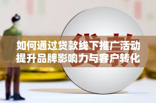 钦北如何通过贷款线下推广活动提升品牌影响力与客户转化率