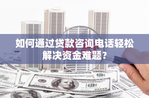 钦北如何通过贷款咨询电话轻松解决资金难题？