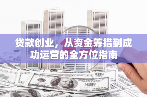 钦北贷款创业，从资金筹措到成功运营的全方位指南