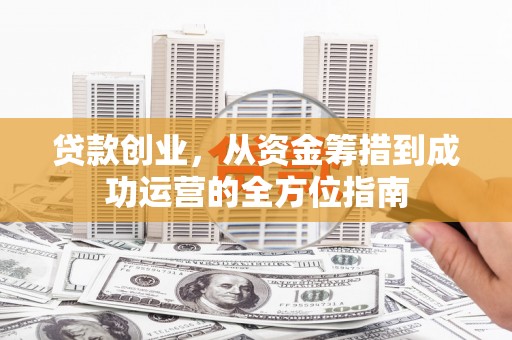 钦北贷款创业，从资金筹措到成功运营的全方位指南