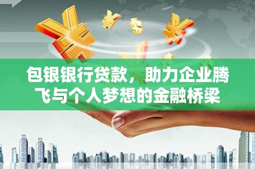 钦北包银银行贷款，助力企业腾飞与个人梦想的金融桥梁