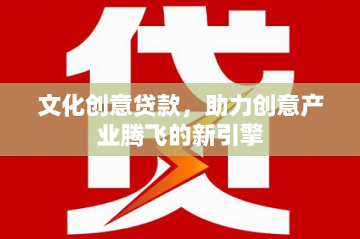 钦北文化创意贷款，助力创意产业腾飞的新引擎