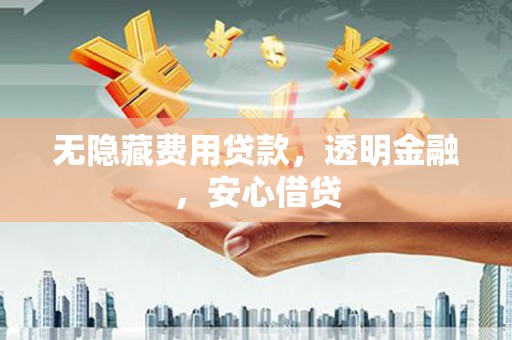 钦北无隐藏费用贷款，透明金融，安心借贷