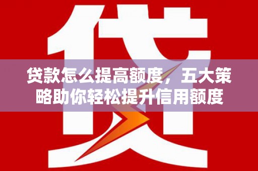 钦北贷款怎么提高额度，五大策略助你轻松提升信用额度