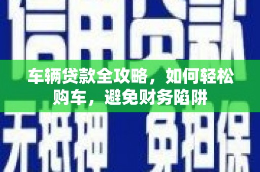 钦北车辆贷款全攻略，如何轻松购车，避免财务陷阱