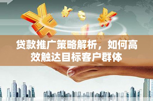 钦北贷款推广策略解析，如何高效触达目标客户群体