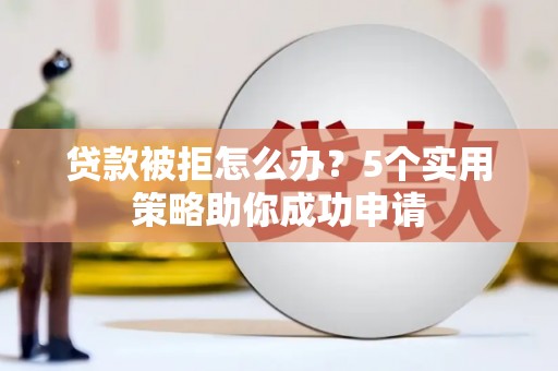 钦北贷款被拒怎么办？5个实用策略助你成功申请