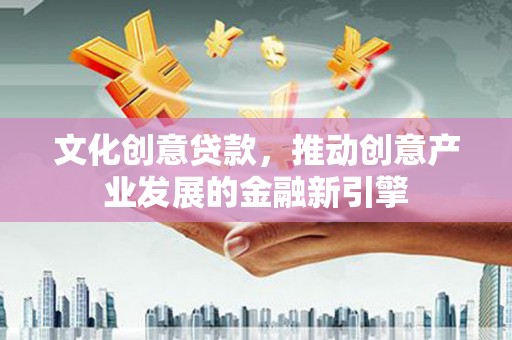 钦北文化创意贷款，推动创意产业发展的金融新引擎