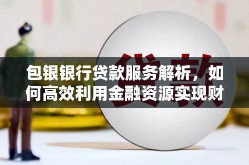 钦北包银银行贷款服务解析，如何高效利用金融资源实现财富增长