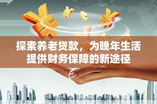 钦北探索养老贷款，为晚年生活提供财务保障的新途径