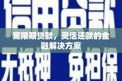 钦北宽限期贷款，灵活还款的金融解决方案