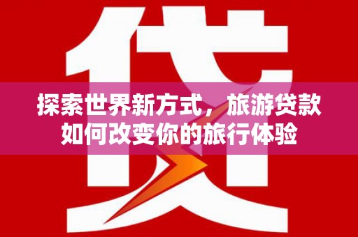 钦北探索世界新方式，旅游贷款如何改变你的旅行体验