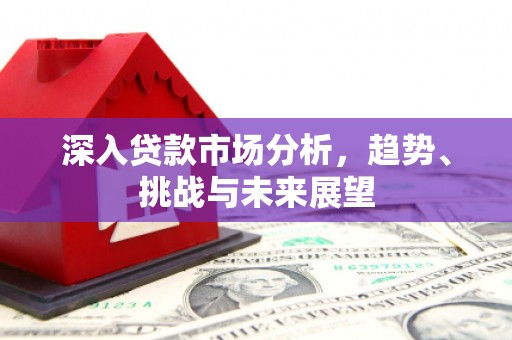 钦北深入贷款市场分析，趋势、挑战与未来展望