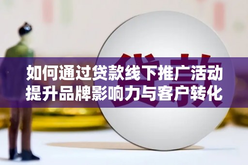 钦北如何通过贷款线下推广活动提升品牌影响力与客户转化率
