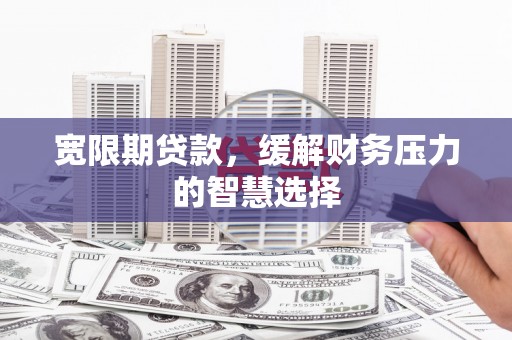 钦北宽限期贷款，缓解财务压力的智慧选择