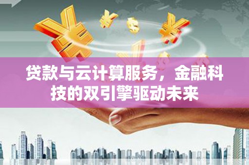 钦北贷款与云计算服务，金融科技的双引擎驱动未来
