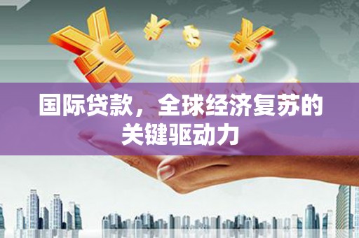 钦北国际贷款，全球经济复苏的关键驱动力