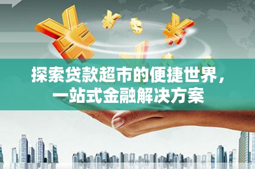钦北探索贷款超市的便捷世界，一站式金融解决方案