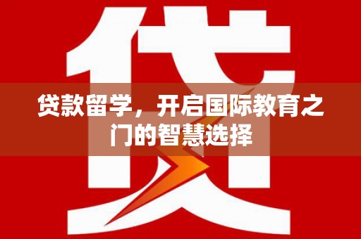 钦北贷款留学，开启国际教育之门的智慧选择