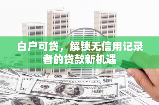 钦北白户可贷，解锁无信用记录者的贷款新机遇