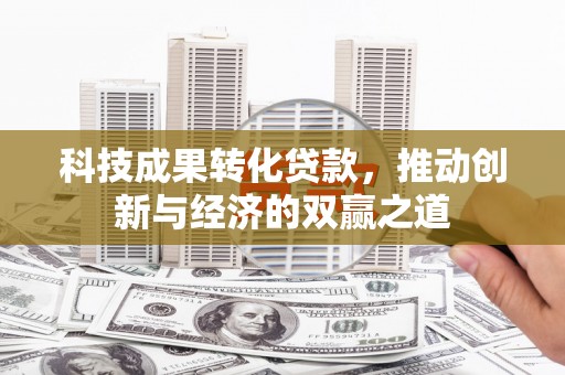 钦北科技成果转化贷款，推动创新与经济的双赢之道