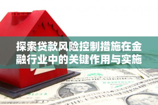 钦北探索贷款风险控制措施在金融行业中的关键作用与实施策略