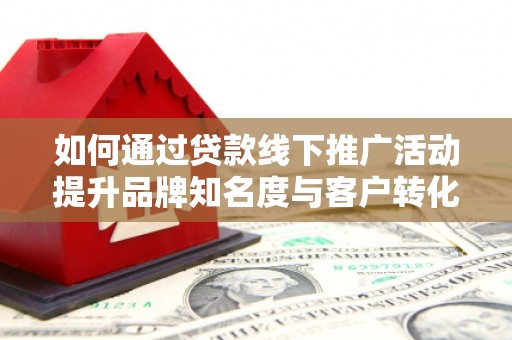 钦北如何通过贷款线下推广活动提升品牌知名度与客户转化率
