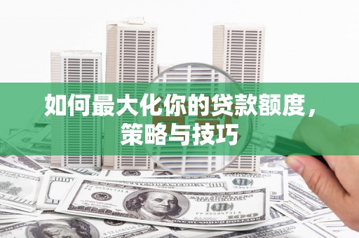 钦北如何最大化你的贷款额度，策略与技巧