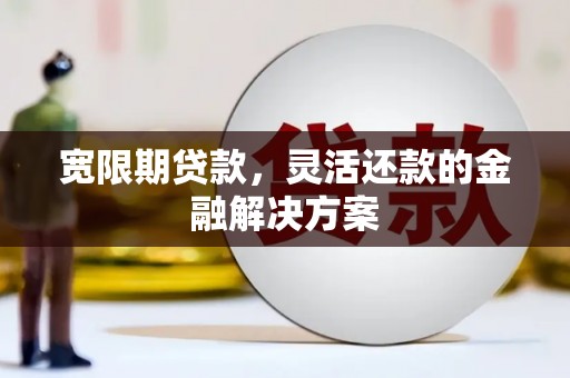 钦北宽限期贷款，灵活还款的金融解决方案