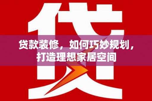 钦北贷款装修，如何巧妙规划，打造理想家居空间