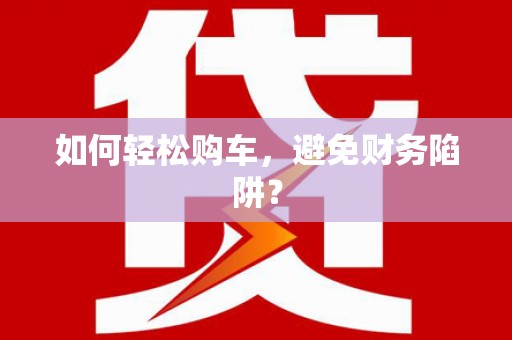 钦北如何轻松购车，避免财务陷阱？