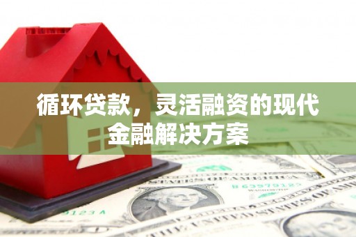钦北循环贷款，灵活融资的现代金融解决方案