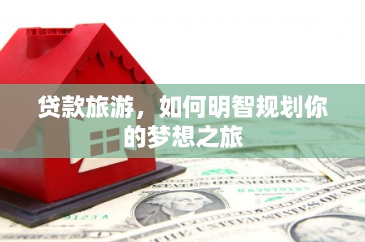 钦北贷款旅游，如何明智规划你的梦想之旅