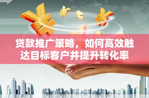 钦北贷款推广策略，如何高效触达目标客户并提升转化率