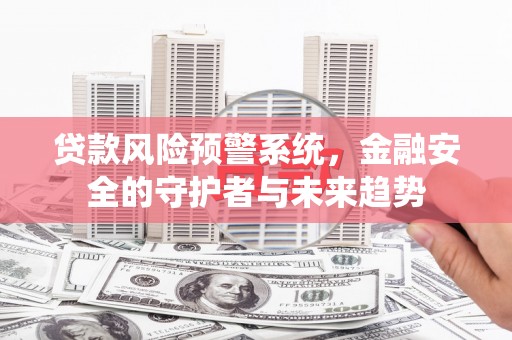 钦北贷款风险预警系统，金融安全的守护者与未来趋势