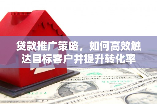 钦北贷款推广策略，如何高效触达目标客户并提升转化率
