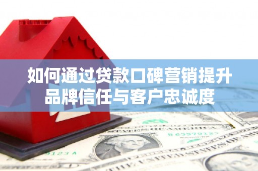 钦北如何通过贷款口碑营销提升品牌信任与客户忠诚度