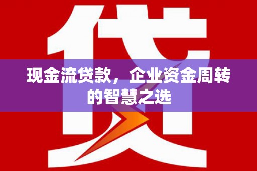 钦北现金流贷款，企业资金周转的智慧之选