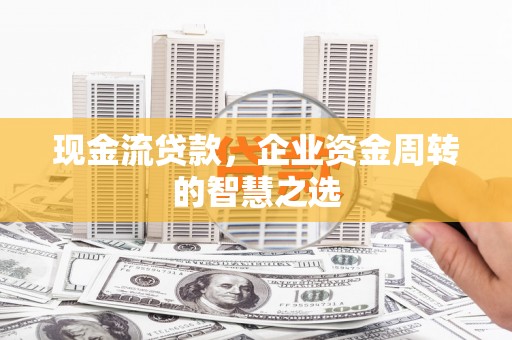 钦北现金流贷款，企业资金周转的智慧之选