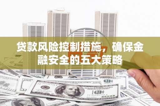 钦北贷款风险控制措施，确保金融安全的五大策略