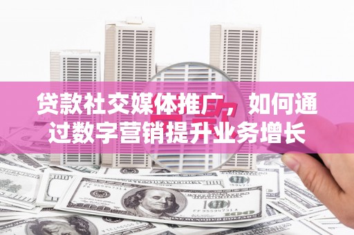 钦北贷款社交媒体推广，如何通过数字营销提升业务增长