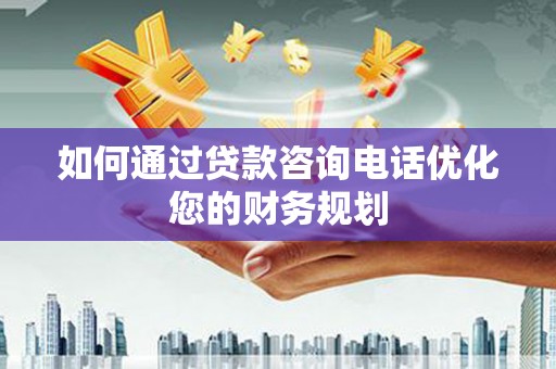 钦北如何通过贷款咨询电话优化您的财务规划