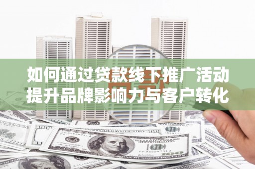 钦北如何通过贷款线下推广活动提升品牌影响力与客户转化率
