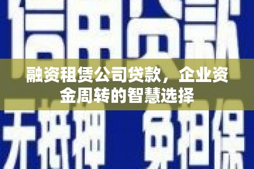 钦北融资租赁公司贷款，企业资金周转的智慧选择