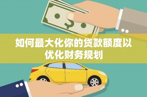 钦北如何最大化你的贷款额度以优化财务规划