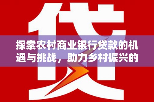 钦北探索农村商业银行贷款的机遇与挑战，助力乡村振兴的金融引擎
